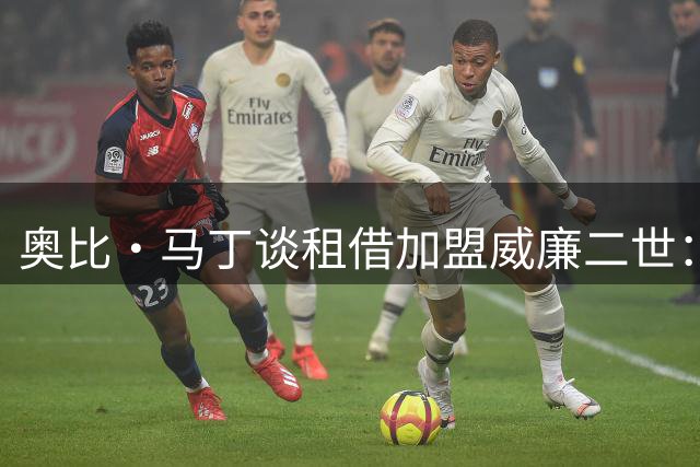 奥比·马丁谈租借加盟威廉二世：这是重要一步，我会全力以赴